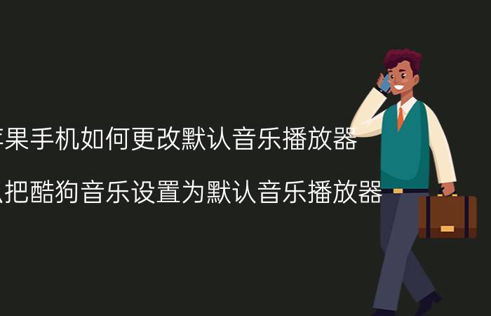 苹果手机如何更改默认音乐播放器 怎么把酷狗音乐设置为默认音乐播放器？